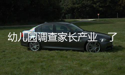 幼兒園調(diào)查家長產(chǎn)業(yè)，了解家庭背景，為孩子的教育護航