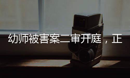 幼師被害案二審開庭，正義再次受到審視