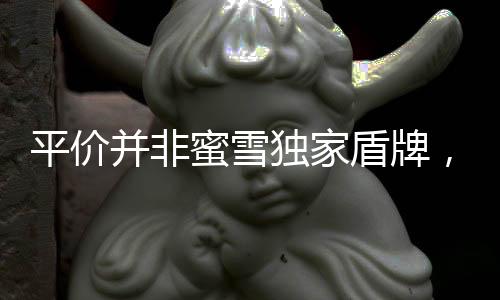 平價(jià)并非蜜雪獨(dú)家盾牌，多維度解析消費(fèi)新業(yè)態(tài)下的價(jià)值定位策略