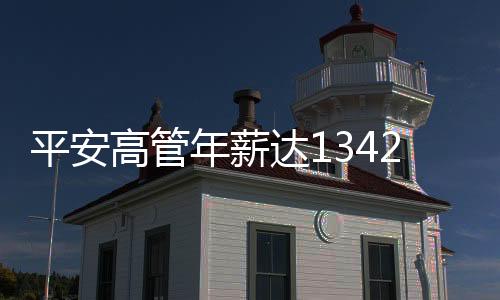 平安高管年薪達1342萬，企業(yè)高管薪酬結(jié)構(gòu)深度解析