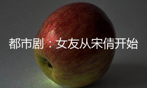 都市劇：女友從宋倩開(kāi)始