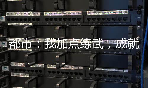 都市：我加點(diǎn)練武，成就唯一仙！