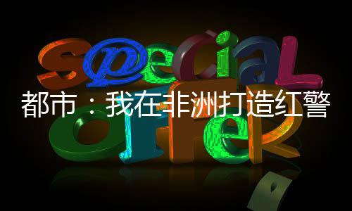 都市：我在非洲打造紅警基地！
