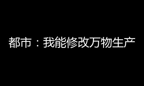 都市：我能修改萬(wàn)物生產(chǎn)日期！
