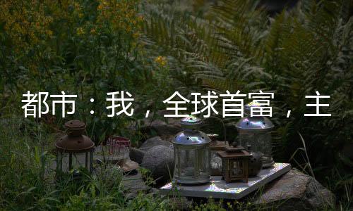 都市：我，全球首富，主打一聽勸