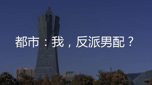 都市：我，反派男配？