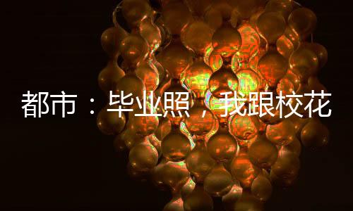 都市：畢業(yè)照，我跟校花穿情侶裝