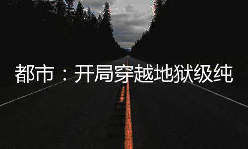 都市：開局穿越地獄級(jí)純愛副本
