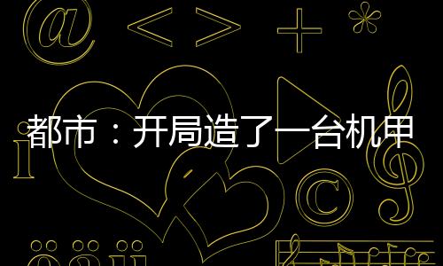 都市：開局造了一臺(tái)機(jī)甲
