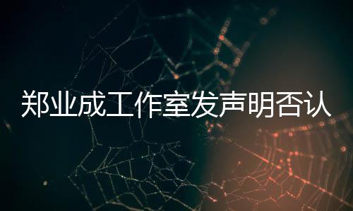 鄭業(yè)成工作室發(fā)聲明否認(rèn)劈腿傳聞，堅決維護藝人名譽權(quán)