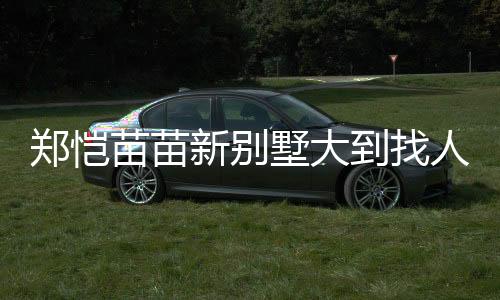 鄭愷苗苗新別墅大到找人都要打電話，一窺豪華住宅內(nèi)部一二三四五六七八九十