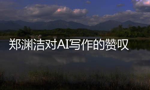 鄭淵潔對(duì)AI寫作的贊嘆，AI佳作超越人類想象，無(wú)法超越其神奇創(chuàng)造力