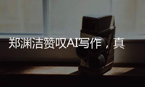 鄭淵潔贊嘆AI寫作，真乃神技，無(wú)法匹敵