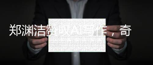 鄭淵潔贊嘆AI寫作，奇妙至極，超越人類想象
