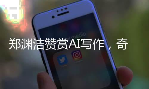 鄭淵潔贊賞AI寫作，奇妙的新時(shí)代技術(shù)，引領(lǐng)寫作新潮流