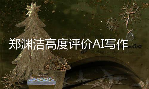鄭淵潔高度評(píng)價(jià)AI寫(xiě)作，真的太好了，即使是我也難以超越