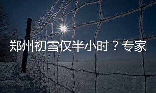 鄭州初雪僅半小時(shí)？專家解讀背后的氣候現(xiàn)象