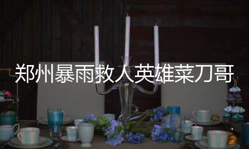 鄭州暴雨救人英雄菜刀哥病逝，社區(qū)英雄精神永存