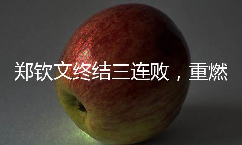 鄭欽文終結三連敗，重燃斗志，邁向嶄新勝利