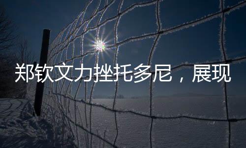 鄭欽文力挫托多尼，展現(xiàn)絕對(duì)實(shí)力