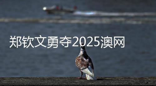 鄭欽文勇奪2025澳網(wǎng)女單首勝，驚艷賽場展現(xiàn)中國網(wǎng)球新力量