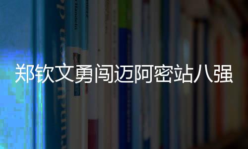 鄭欽文勇闖邁阿密站八強(qiáng)，續(xù)寫傳奇之路，力掀戰(zhàn)火再上新高峰