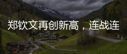 鄭欽文再創(chuàng)新高，連戰(zhàn)連捷的三連勝