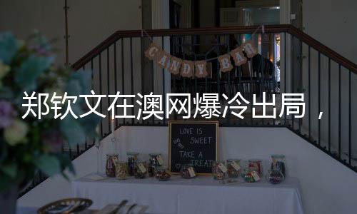 鄭欽文在澳網(wǎng)爆冷出局，無緣澳網(wǎng)32強，中國網(wǎng)球的遺憾與挑戰(zhàn)