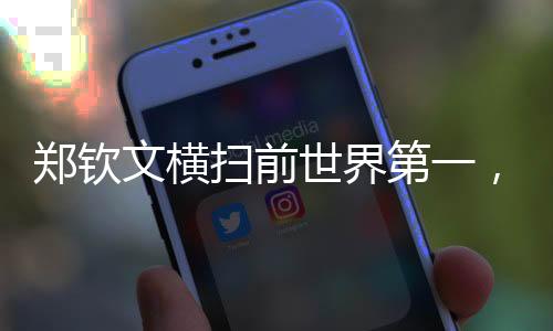 鄭欽文橫掃前世界第一，展現(xiàn)無(wú)與倫比的實(shí)力