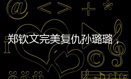 鄭欽文完美復(fù)仇孫璐璐，一場激烈的賽場角逐，印證體育精神的璀璨光芒