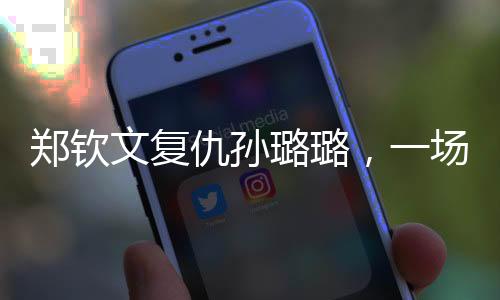 鄭欽文復(fù)仇孫璐璐，一場備受矚目的對決的勝利之旅