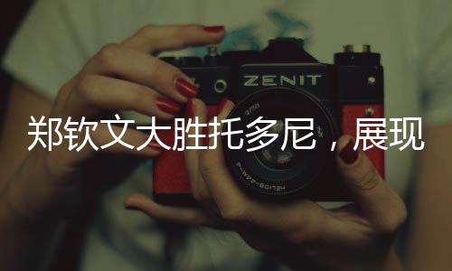 鄭欽文大勝托多尼，展現(xiàn)中國網(wǎng)球新力量