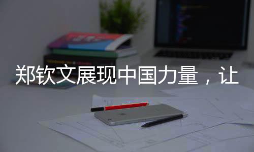 鄭欽文展現(xiàn)中國力量，讓美國記者說中文不客氣