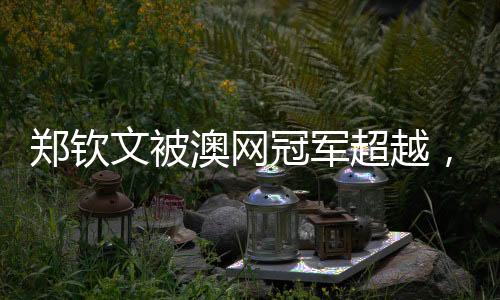 鄭欽文被澳網冠軍超越，跌至世界第8