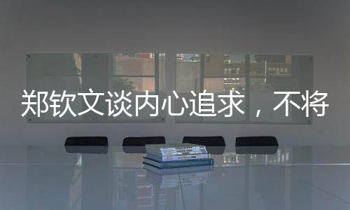 鄭欽文談內(nèi)心追求，不將世界第一作為夢想目標(biāo)