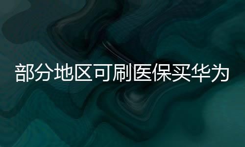 部分地區(qū)可刷醫(yī)保買華為手表，科技與醫(yī)保融合的新動態(tài)