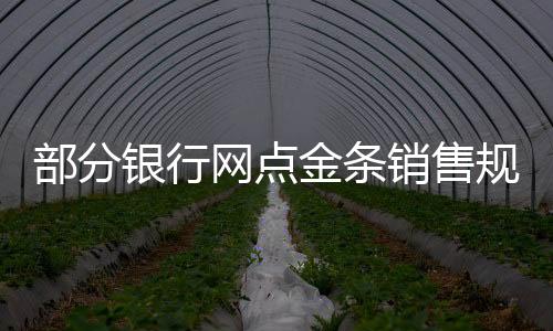 部分銀行網(wǎng)點(diǎn)金條銷(xiāo)售規(guī)格調(diào)整，金條起售重量提升至50克