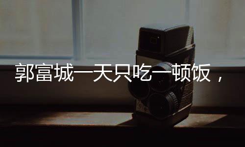 郭富城一天只吃一頓飯，揭秘明星的減肥日常與生活方式