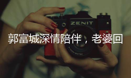 郭富城深情陪伴，老婆回娘家發(fā)紅包，溫馨場(chǎng)景令人動(dòng)容