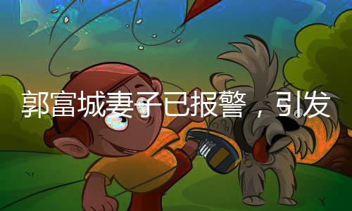 郭富城妻子已報(bào)警，引發(fā)關(guān)注熱議