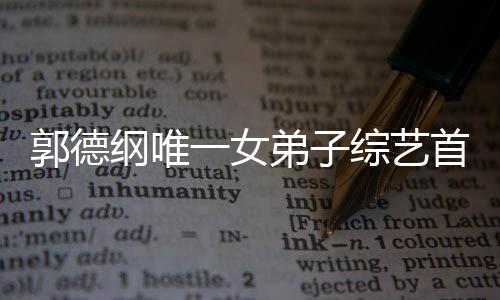 郭德綱唯一女弟子綜藝首秀，耀眼之星綻放舞臺
