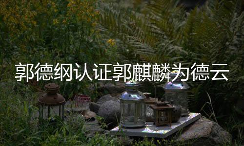 郭德綱認(rèn)證郭麒麟為德云社繼承人，新生代接棒傳承相聲藝術(shù)