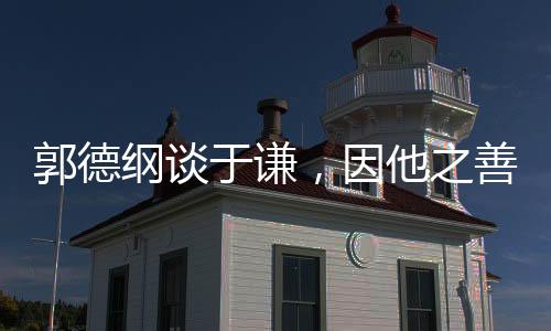 郭德綱談于謙，因他之善，情深意長