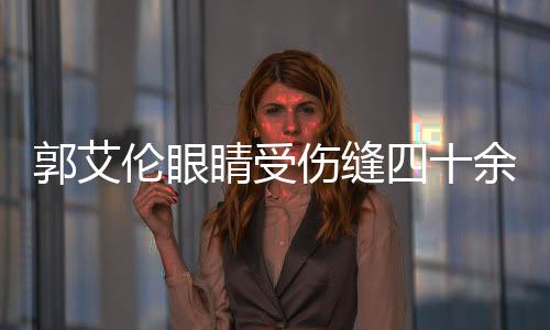 郭艾倫眼睛受傷縫四十余針，籃球生涯備受關(guān)注
