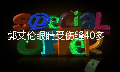 郭艾倫眼睛受傷縫40多針，運(yùn)動(dòng)生涯備受考驗(yàn)