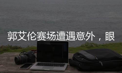 郭艾倫賽場遭遇意外，眼睛受傷流血