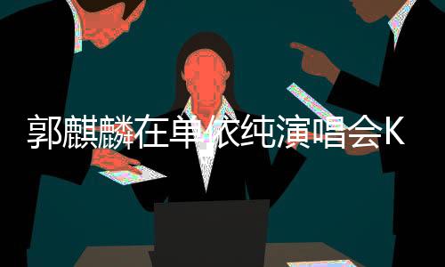 郭麒麟在單依純演唱會(huì)Kiss環(huán)節(jié)整活，掀起現(xiàn)場(chǎng)熱潮