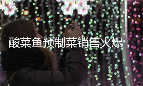 酸菜魚預(yù)制菜銷售火爆，75元產(chǎn)品銷量突破七萬份大關(guān)