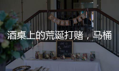 酒桌上的荒誕打賭，馬桶水與金錢的較量