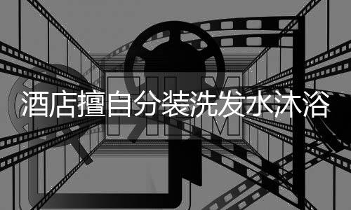 酒店擅自分裝洗發(fā)水沐浴露涉嫌違法，合規(guī)經營呼吁重視細節(jié)